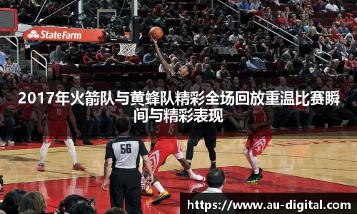 2017年火箭队与黄蜂队精彩全场回放重温比赛瞬间与精彩表现