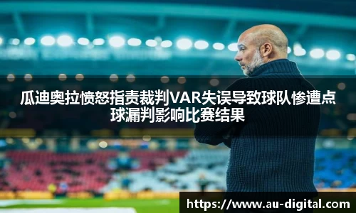 瓜迪奥拉愤怒指责裁判VAR失误导致球队惨遭点球漏判影响比赛结果